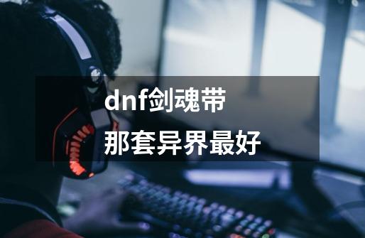 dnf剑魂带那套异界最好-第1张-游戏信息-龙启网