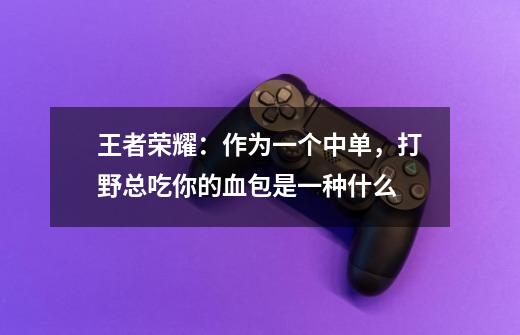 王者荣耀:作为一个中单,打野总吃你的血包是一种什么-第1张-游戏信息-龙启网