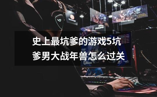 史上最坑爹的游戏5坑爹男大战年兽怎么过关-第1张-游戏信息-龙启网