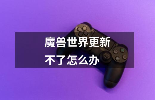 魔兽世界更新不了怎么办-第1张-游戏信息-龙启网