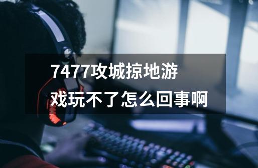 7477攻城掠地游戏玩不了怎么回事啊-第1张-游戏信息-龙启网