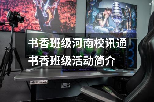 书香班级河南校讯通书香班级活动简介-第1张-游戏信息-龙启网