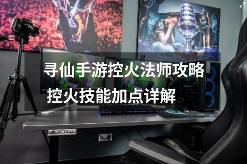 寻仙手游控火法师攻略 控火技能加点详解-第1张-游戏信息-龙启网