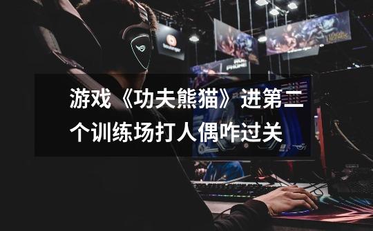 游戏《功夫熊猫》进第二个训练场打人偶咋过关-第1张-游戏信息-龙启网