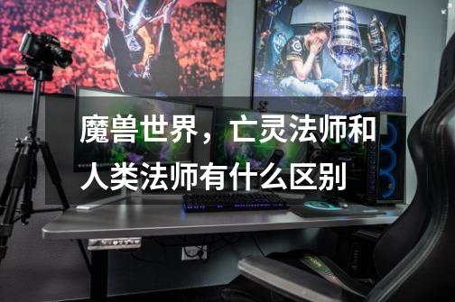 魔兽世界,亡灵法师和人类法师有什么区别-第1张-游戏信息-龙启网