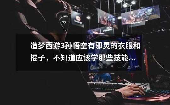 造梦西游3孙悟空有邪灵的衣服和棍子，不知道应该学那些技能好，请高手指教，配上说明（我有好装备）-第1张-游戏信息-龙启网