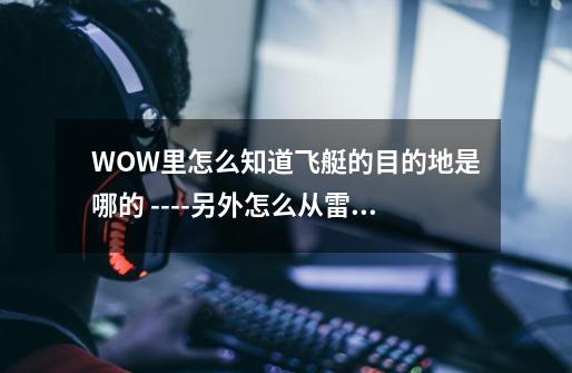 WOW里怎么知道飞艇的目的地是哪的 ----另外怎么从雷霆崖去提瑞斯法琳地那边哦---第1张-游戏信息-龙启网
