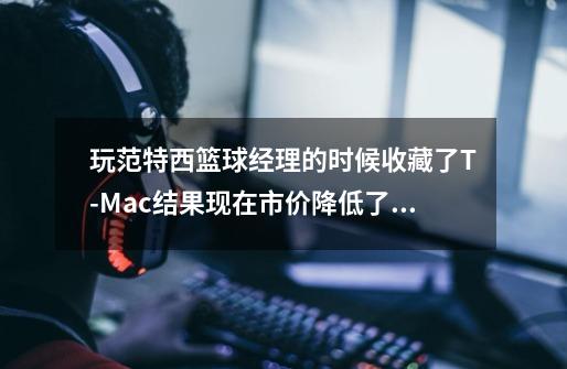 玩范特西篮球经理的时候收藏了T-Mac结果现在市价降低了300W= =#有没有什么办法-第1张-游戏信息-龙启网
