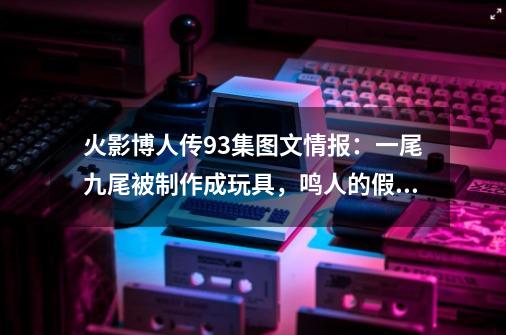 火影博人传93集图文情报:一尾九尾被制作成玩具,鸣人的假日!-第1张-游戏信息-龙启网