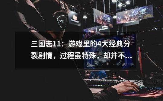 三国志11:游戏里的4大经典分裂剧情,过程虽特殊,却并不陌生-第1张-游戏信息-龙启网