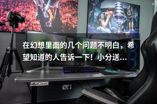 在幻想里面的几个问题不明白,希望知道的人告诉一下!小分送上-第1张-游戏信息-龙启网