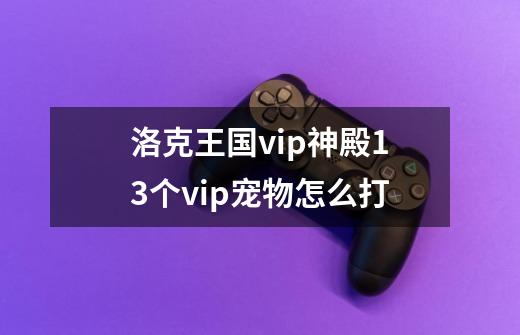 洛克王国vip神殿13个vip宠物怎么打-第1张-游戏信息-龙启网
