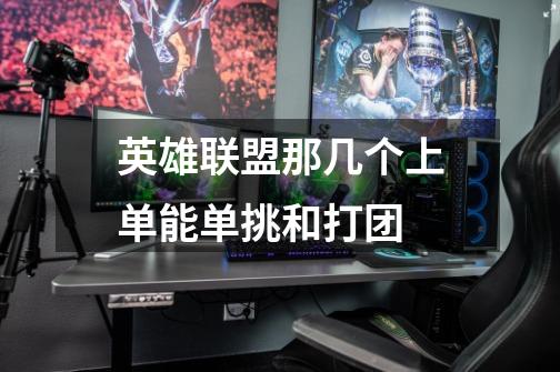 英雄联盟那几个上单能单挑和打团-第1张-游戏信息-龙启网