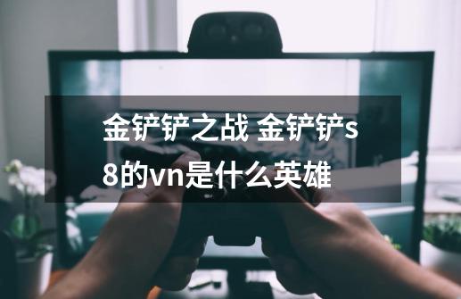 金铲铲之战 金铲铲s8的vn是什么英雄-第1张-游戏信息-龙启网