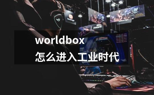 worldbox怎么进入工业时代-第1张-游戏信息-龙启网