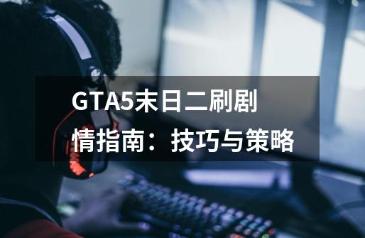 GTA5末日二刷剧情指南:技巧与策略-第1张-游戏信息-龙启网