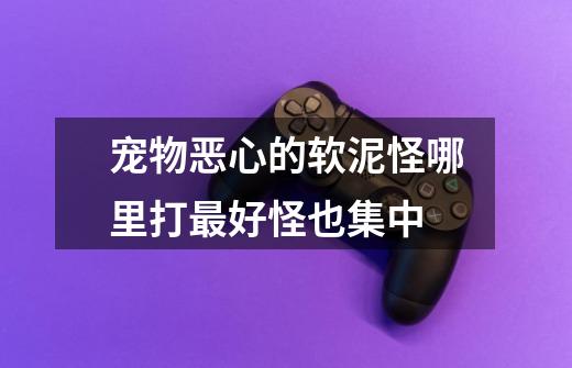 宠物恶心的软泥怪哪里打最好怪也集中-第1张-游戏信息-龙启网