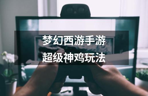 梦幻西游手游超级神鸡玩法-第1张-游戏信息-龙启网