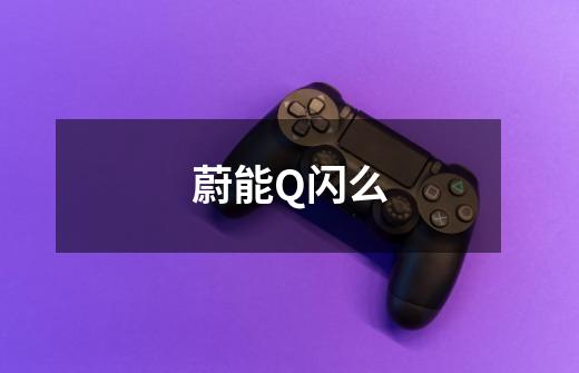 蔚能Q闪么-第1张-游戏信息-龙启网