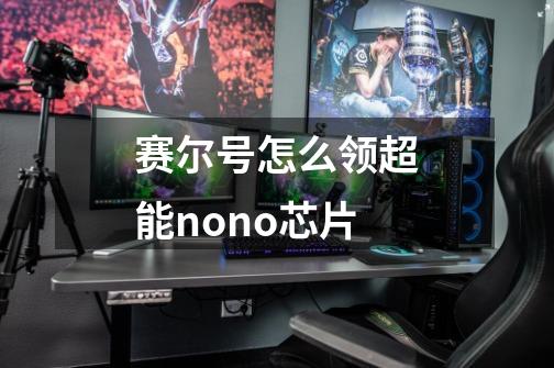 赛尔号怎么领超能nono芯片-第1张-游戏信息-龙启网