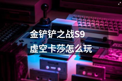 金铲铲之战S9虚空卡莎怎么玩-第1张-游戏信息-龙启网
