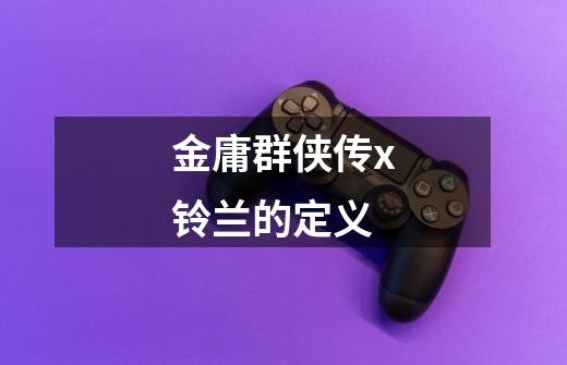 金庸群侠传x铃兰的定义-第1张-游戏信息-龙启网
