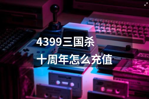 4399三国杀十周年怎么充值-第1张-游戏信息-龙启网