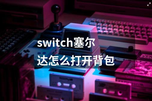 switch塞尔达怎么打开背包-第1张-游戏信息-龙启网