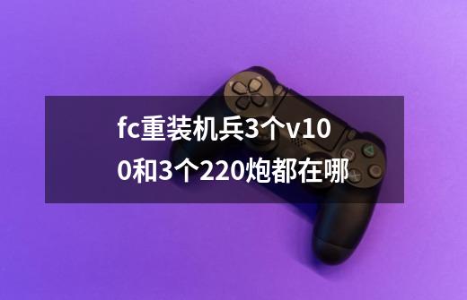 fc重装机兵3个v100和3个220炮都在哪-第1张-游戏信息-龙启网