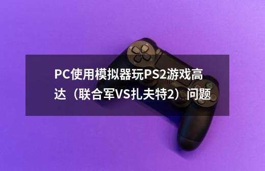 PC使用模拟器玩PS2游戏高达（联合军VS扎夫特2）问题-第1张-游戏信息-龙启网
