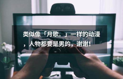 类似像「月歌。」一样的动漫,人物都要是男的,谢谢!-第1张-游戏信息-龙启网