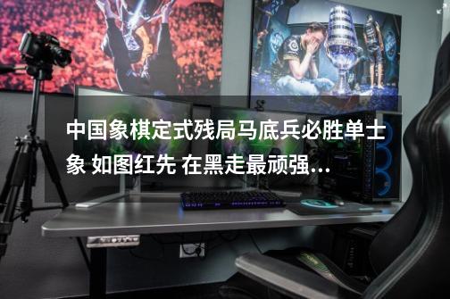 中国象棋定式残局马底兵必胜单士象 如图红先 在黑走最顽强的防守下 怎么用最短的着法破士或象-第1张-游戏信息-龙启网