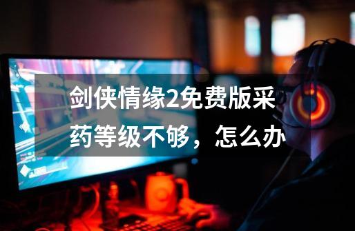 剑侠情缘2免费版采药等级不够，怎么办-第1张-游戏信息-龙启网
