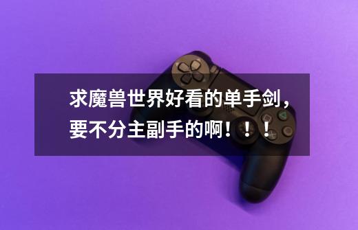 求魔兽世界好看的单手剑,要不分主副手的啊!!!-第1张-游戏信息-龙启网