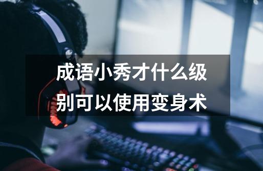 成语小秀才什么级别可以使用变身术-第1张-游戏信息-龙启网