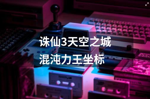 诛仙3天空之城混沌力王坐标-第1张-游戏信息-龙启网