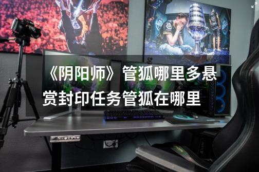 《阴阳师》管狐哪里多悬赏封印任务管狐在哪里-第1张-游戏信息-龙启网