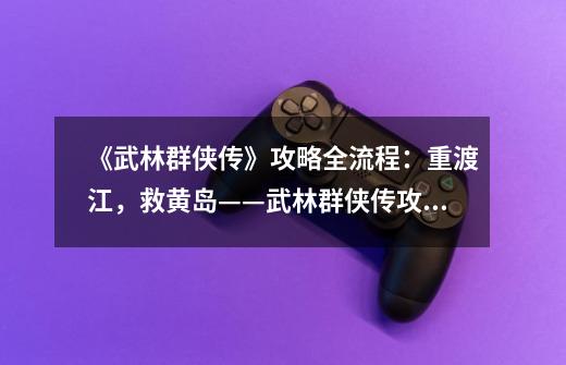 《武林群侠传》攻略全流程:重渡江,救黄岛——武林群侠传攻略无遗漏-第1张-游戏信息-龙启网