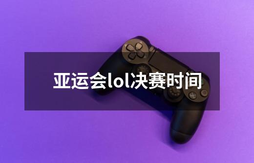 亚运会lol决赛时间-第1张-游戏信息-龙启网
