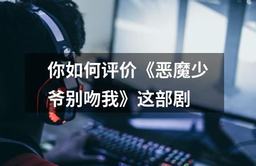 你如何评价《恶魔少爷别吻我》这部剧-第1张-游戏信息-龙启网