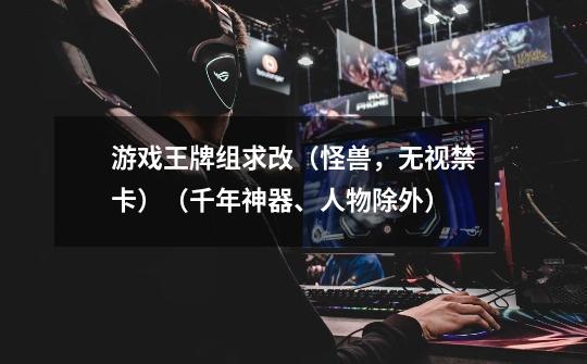游戏王牌组求改(怪兽,无视禁卡)(千年神器、人物除外)-第1张-游戏信息-龙启网