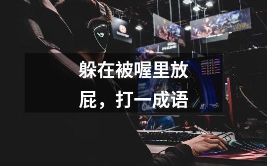 躲在被喔里放屁，打一成语-第1张-游戏信息-龙启网