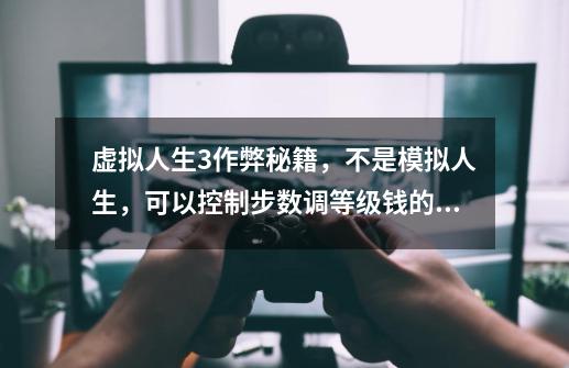 虚拟人生3作弊秘籍，不是模拟人生，可以控制步数调等级钱的一些-第1张-游戏信息-龙启网
