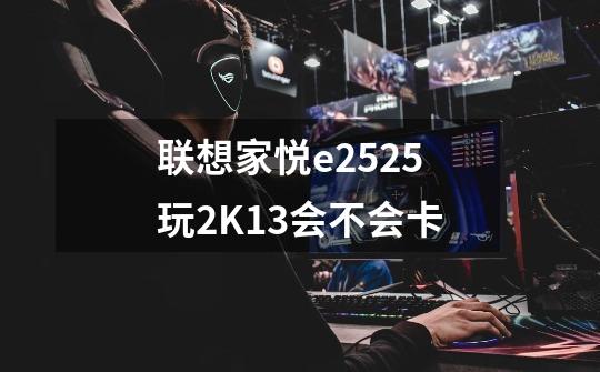 联想家悦e2525玩2K13会不会卡-第1张-游戏信息-龙启网