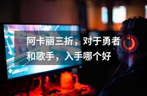 阿卡丽三折，对于勇者和歌手，入手哪个好-第1张-游戏信息-龙启网
