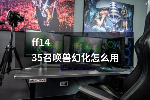 ff14 3.5召唤兽幻化怎么用-第1张-游戏信息-龙启网