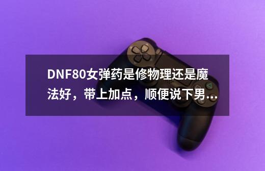 DNF80女弹药是修物理还是魔法好,带上加点,顺便说下男弹药和女弹药那个好-第1张-游戏信息-龙启网