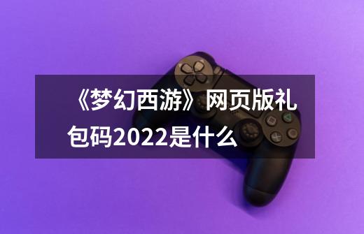 《梦幻西游》网页版礼包码2022是什么-第1张-游戏信息-龙启网