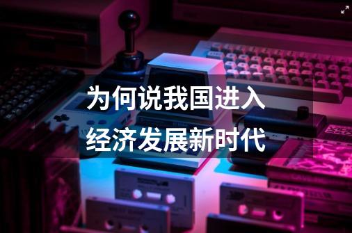 为何说我国进入经济发展新时代-第1张-游戏信息-龙启网