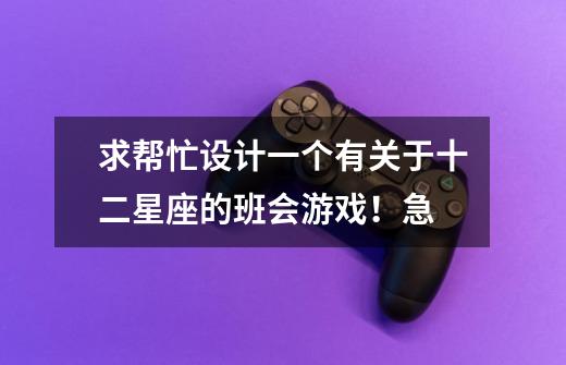 求帮忙设计一个有关于十二星座的班会游戏！急-第1张-游戏信息-龙启网